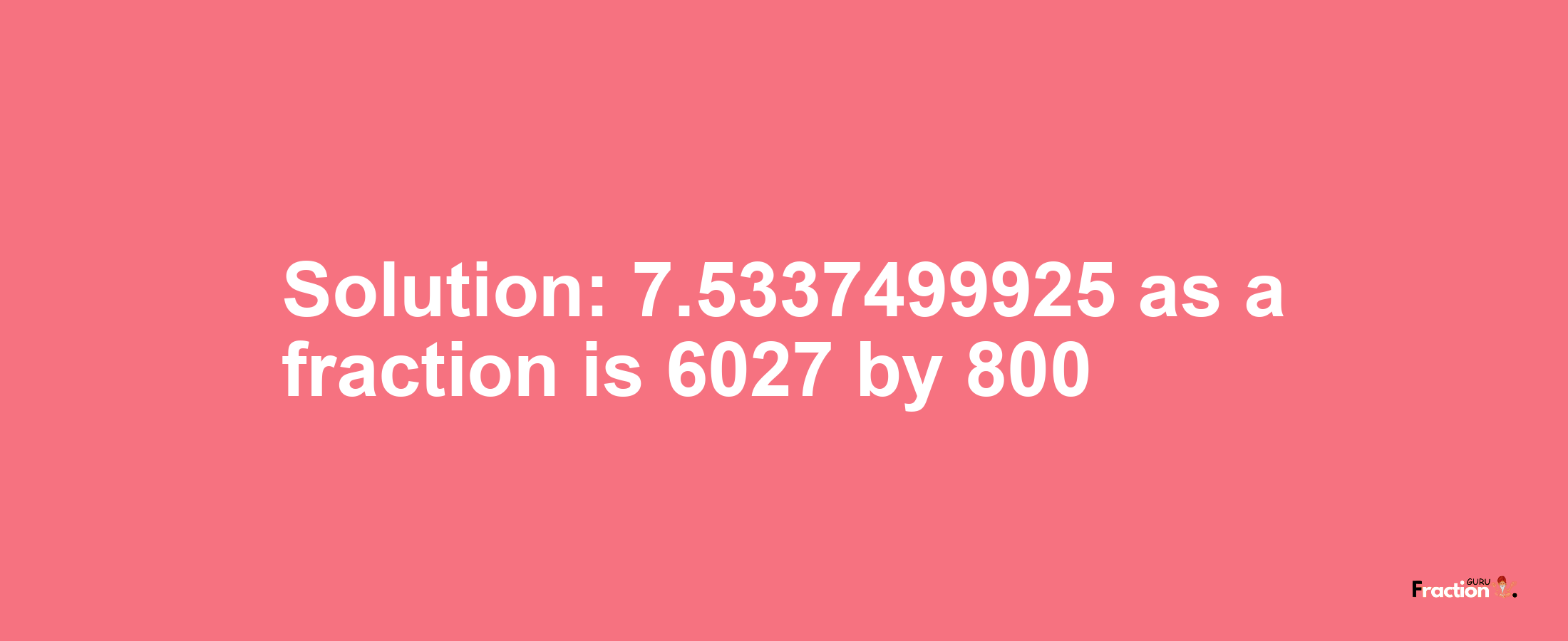 Solution:7.5337499925 as a fraction is 6027/800